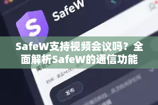 SafeW支持视频会议吗？全面解析SafeW的通信功能