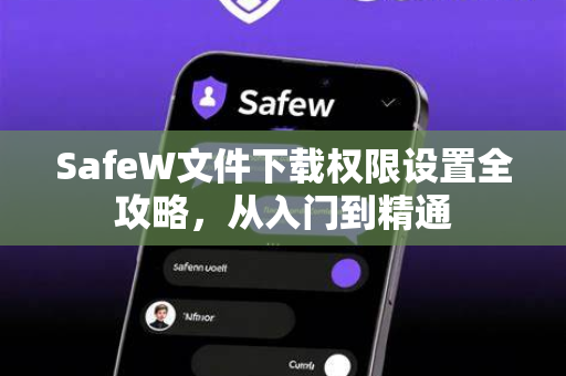 SafeW文件下载权限设置全攻略，从入门到精通