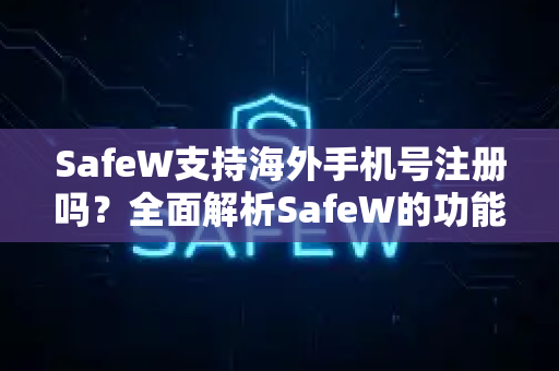 SafeW支持海外手机号注册吗？全面解析SafeW的功能与使用指南