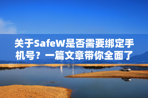 关于SafeW是否需要绑定手机号？一篇文章带你全面了解