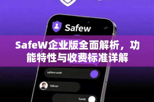 SafeW企业版全面解析，功能特性与收费标准详解