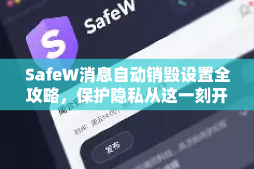 SafeW消息自动销毁设置全攻略，保护隐私从这一刻开始